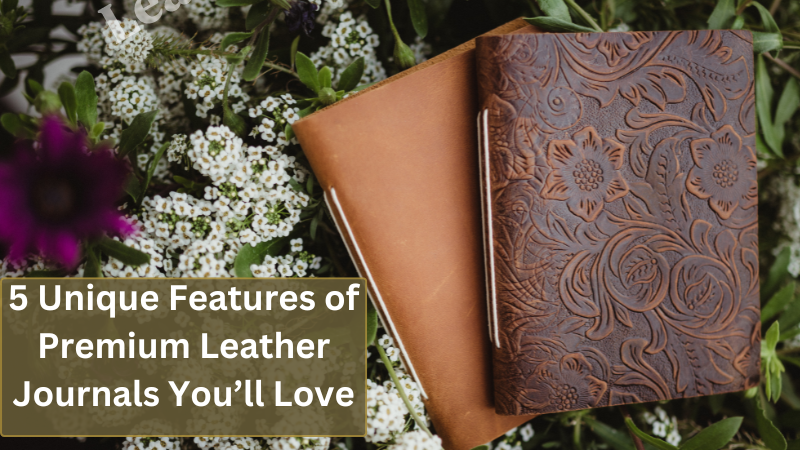 5 Unique Features of Premium Leather Journals You’ll Love